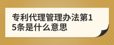 专利代理管理办法第15条是什么意思