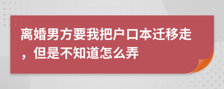 离婚男方要我把户口本迁移走，但是不知道怎么弄