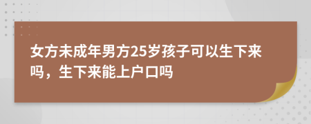 女方未成年男方25岁孩子可以生下来吗，生下来能上户口吗