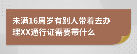 未满16周岁有别人带着去办理XX通行证需要带什么