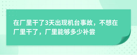 在厂里干了3天出现机台事故，不想在厂里干了，厂里能够多少补尝