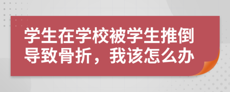 学生在学校被学生推倒导致骨折，我该怎么办