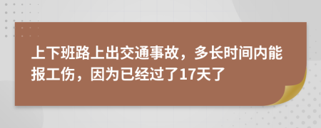 上下班路上出交通事故，多长时间内能报工伤，因为已经过了17天了