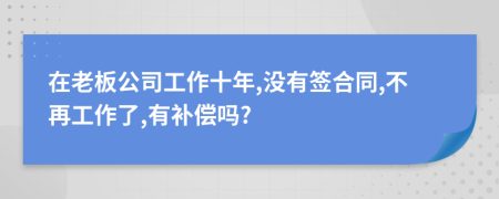 在老板公司工作十年,没有签合同,不再工作了,有补偿吗?