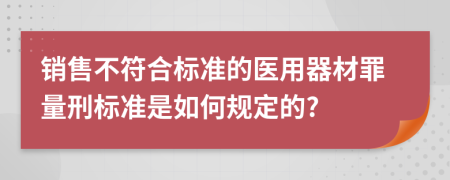 销售不符合标准的医用器材罪量刑标准是如何规定的?