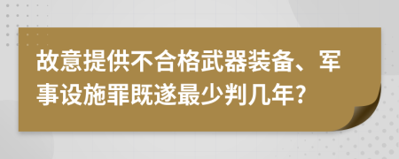 故意提供不合格武器装备、军事设施罪既遂最少判几年?