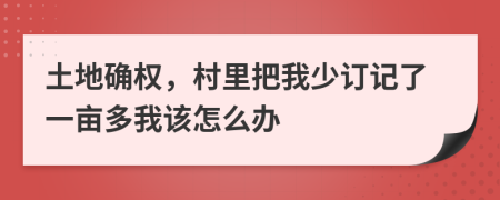 土地确权，村里把我少订记了一亩多我该怎么办