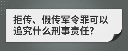 拒传、假传军令罪可以追究什么刑事责任?