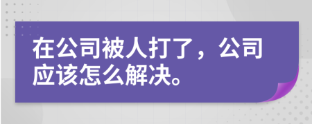 在公司被人打了，公司应该怎么解决。