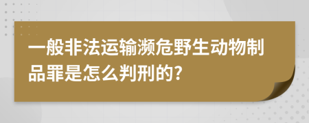 一般非法运输濒危野生动物制品罪是怎么判刑的?