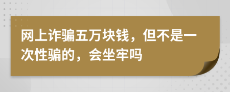 网上诈骗五万块钱，但不是一次性骗的，会坐牢吗