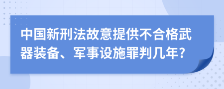 中国新刑法故意提供不合格武器装备、军事设施罪判几年?