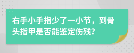 右手小手指少了一小节，到骨头指甲是否能鉴定伤残？