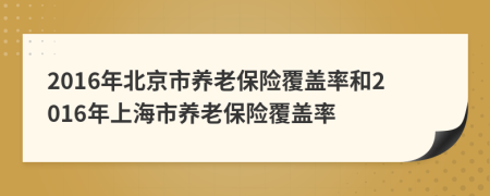 2016年北京市养老保险覆盖率和2016年上海市养老保险覆盖率