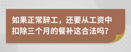 如果正常辞工，还要从工资中扣除三个月的餐补这合法吗？