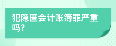 犯隐匿会计账簿罪严重吗?