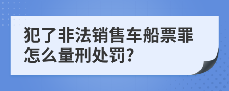 犯了非法销售车船票罪怎么量刑处罚?