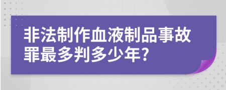 非法制作血液制品事故罪最多判多少年?