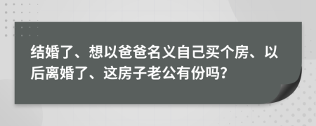 结婚了、想以爸爸名义自己买个房、以后离婚了、这房子老公有份吗？