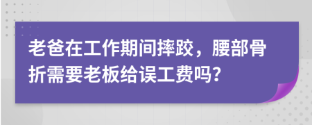 老爸在工作期间摔跤，腰部骨折需要老板给误工费吗？