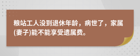 粮站工人没到退休年龄，病世了，家属(妻子)能不能享受遗属费。