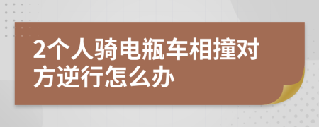 2个人骑电瓶车相撞对方逆行怎么办