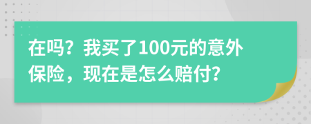 在吗？我买了100元的意外保险，现在是怎么赔付？