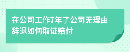 在公司工作7年了公司无理由辞退如何取证赔付