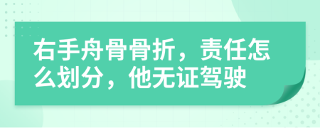 右手舟骨骨折，责任怎么划分，他无证驾驶