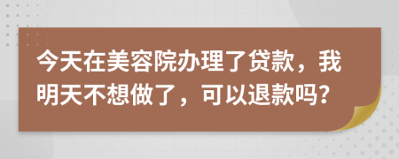 今天在美容院办理了贷款，我明天不想做了，可以退款吗？