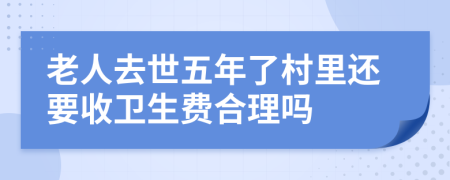 老人去世五年了村里还要收卫生费合理吗