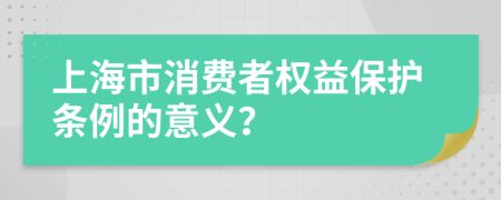 上海市消费者权益保护条例的意义？