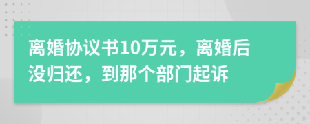 离婚协议书10万元，离婚后没归还，到那个部门起诉