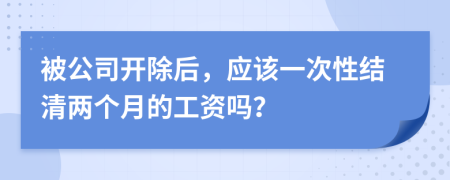 被公司开除后，应该一次性结清两个月的工资吗？