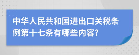 中华人民共和国进出口关税条例第十七条有哪些内容?