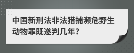 中国新刑法非法猎捕濒危野生动物罪既遂判几年?