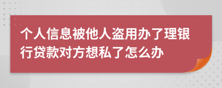 个人信息被他人盗用办了理银行贷款对方想私了怎么办