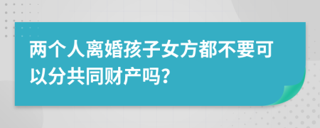 两个人离婚孩子女方都不要可以分共同财产吗？