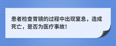 患者检查胃镜的过程中出现窒息，造成死亡，是否为医疗事故！