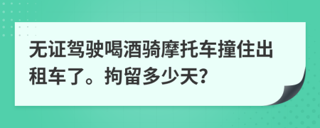 无证驾驶喝酒骑摩托车撞住出租车了。拘留多少天？