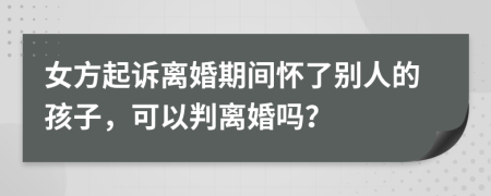 女方起诉离婚期间怀了别人的孩子，可以判离婚吗？