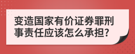 变造国家有价证券罪刑事责任应该怎么承担?