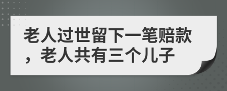 老人过世留下一笔赔款，老人共有三个儿子