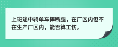 上班途中骑单车摔断腿，在厂区内但不在生产厂区内，能否算工伤。