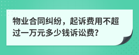 物业合同纠纷，起诉费用不超过一万元多少钱诉讼费？