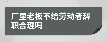 厂里老板不给劳动者辞职合理吗