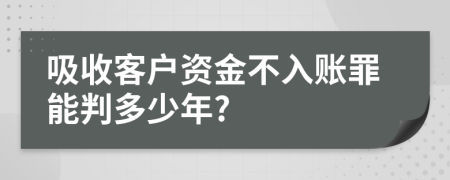 吸收客户资金不入账罪能判多少年?