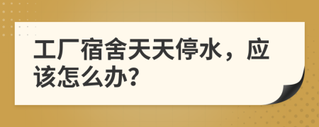 工厂宿舍天天停水，应该怎么办？