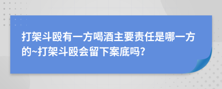 打架斗殴有一方喝酒主要责任是哪一方的~打架斗殴会留下案底吗？