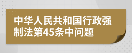 中华人民共和国行政强制法第45条中问题